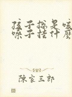 孩子总是咳嗽清嗓子挂什么科