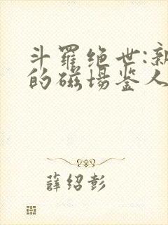斗罗绝世:新生的磁场鉴人霍雨浩