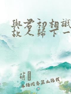 与君初相识犹如故人归下一句