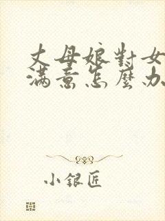 丈母娘对女婿不满意怎么办