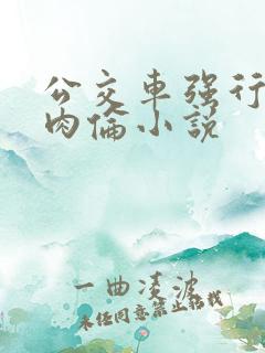 公交车强行挺进肉伦小说