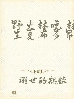 野火林晚 林潮生夏布多昂笔趣阁