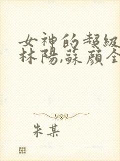 女神的超级赘婿林阳,苏颜全文阅读免费