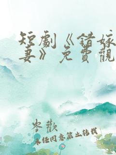 短剧《错嫁小甜妻》免费观看