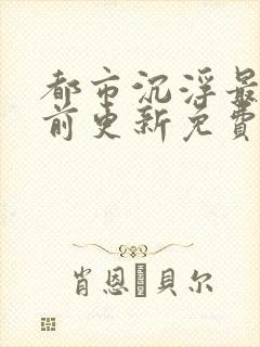 都市沉浮最快超前更新免费