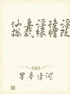 仙妻淫后淫臀女总裁绿帽改编小说