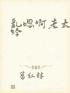 乱嗯啊老太婆呻吟