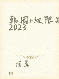 韩国r级限制片2023