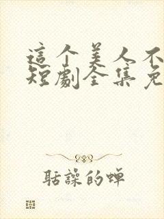 这个美人不好惹短剧全集免费观看