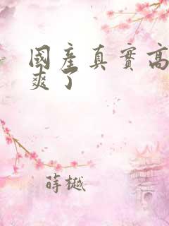 国产真实高潮太爽了