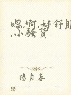 嗯,啊,好舒服,小骚货