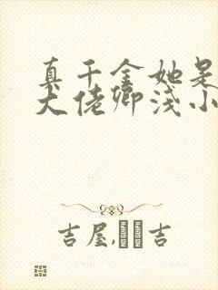 真千金她是全能大佬卿浅小说txt下载