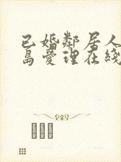 已婚邻居人妻希岛爱理在线