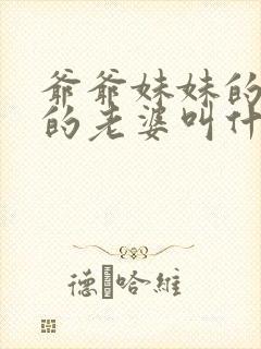 爷爷妹妹的儿子的老婆叫什么