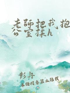 老师把我抱到办公室揉h