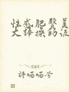 性感肥臀美女被大棒操的流水