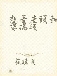 想看老头和老太婆搞逼