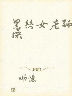 黑丝女老师被爆操