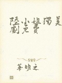 陆小姐独美后短剧免费