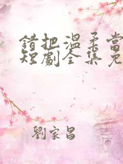错把温柔当情深短剧全集免费观看