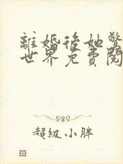 离婚后她惊艳了世界免费阅读