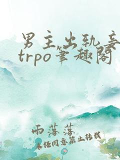 男主出轨妾逆ntrpo笔趣阁