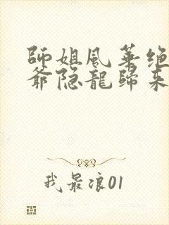 师姐风华绝代少爷隐龙归来完整版