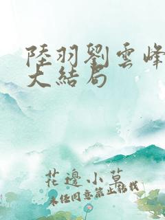 陆羽刘云峰小说大结局