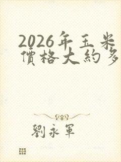 2026年玉米价格大约多少钱一斤