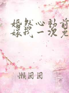 婚然心动前妻再嫁我一次免费阅读