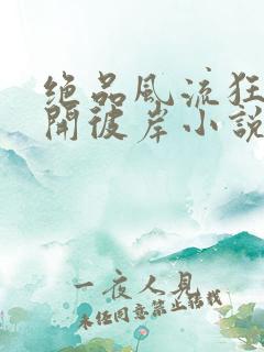 绝品风流狂医花开彼岸小说最新章节列表免费