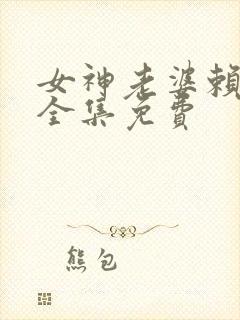 女神老婆赖上我全集免费