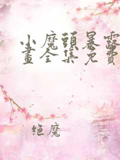 小魔头暴露啦漫画全集免费阅读