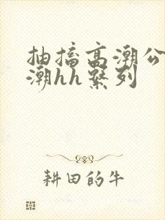 抽搐高潮公主喷潮hh系列