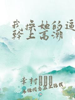 我操她的逼把她干上高潮