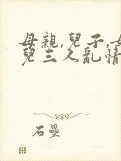 母亲,儿子,女儿三人乱情小说集