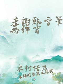 老谢韩雪笔趣阁无弹窗