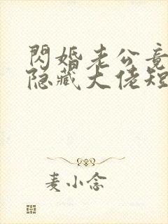 闪婚老公竟然是隐藏大佬短剧