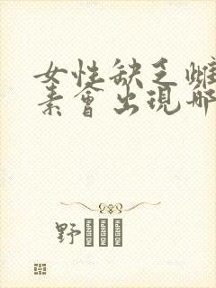 女性缺乏雌性激素会出现哪些症状