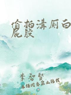 偷拍沟厕白嫩大屁股