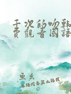 千次的吻韩剧免费观看国语版韩剧吧