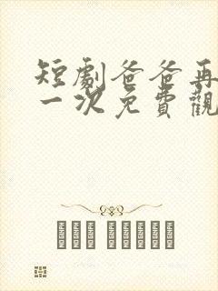 短剧爸爸再爱我一次免费观看全集