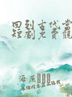 回到古代当首富短剧免费观看全集