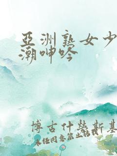 亚洲熟女少妇高潮呻吟
