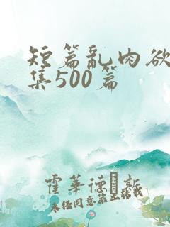 短篇乱肉欲文合集500篇