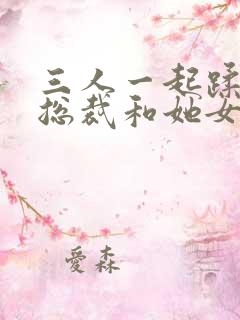 三人一起蹂躏女总裁和她女儿的小说