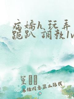 病娇h 玩弄 跪趴 调教1v1