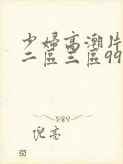 少妇高潮片一区二区三区99