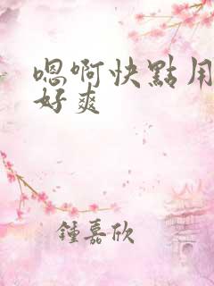 嗯啊快点用力啊好爽
