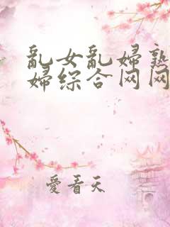 乱女乱妇熟女熟妇综合网网站